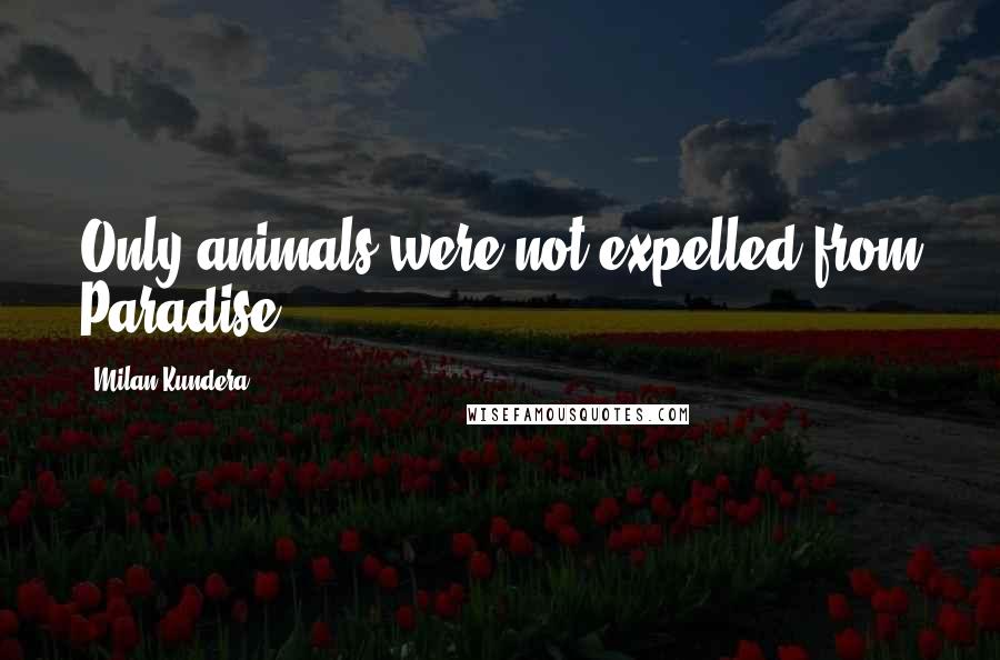 Milan Kundera Quotes: Only animals were not expelled from Paradise.