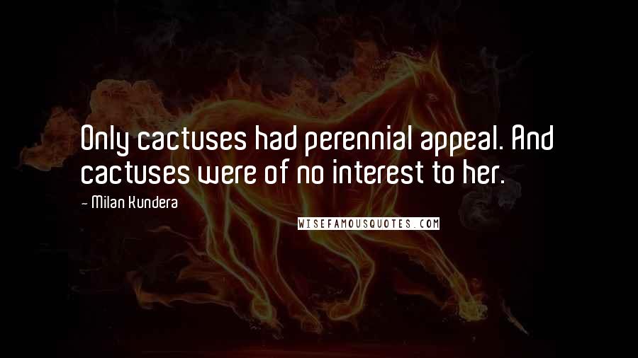 Milan Kundera Quotes: Only cactuses had perennial appeal. And cactuses were of no interest to her.