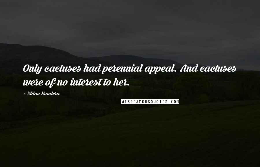 Milan Kundera Quotes: Only cactuses had perennial appeal. And cactuses were of no interest to her.