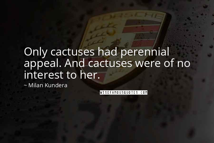 Milan Kundera Quotes: Only cactuses had perennial appeal. And cactuses were of no interest to her.