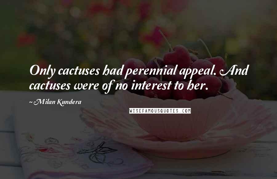 Milan Kundera Quotes: Only cactuses had perennial appeal. And cactuses were of no interest to her.