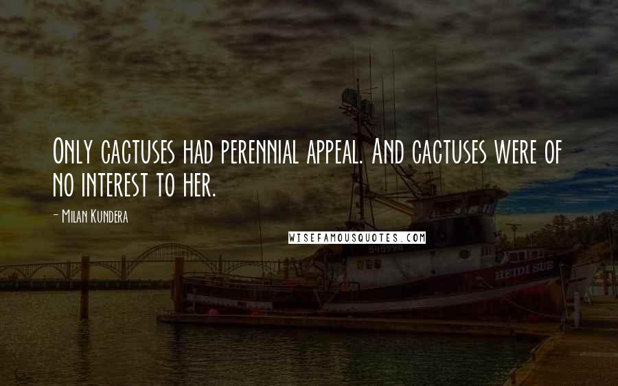 Milan Kundera Quotes: Only cactuses had perennial appeal. And cactuses were of no interest to her.