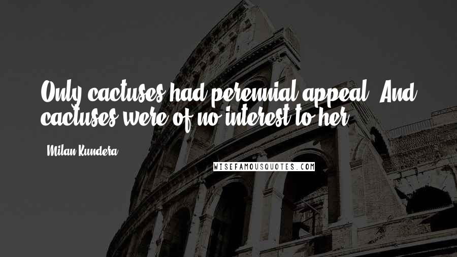 Milan Kundera Quotes: Only cactuses had perennial appeal. And cactuses were of no interest to her.