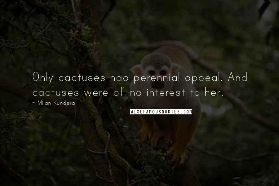 Milan Kundera Quotes: Only cactuses had perennial appeal. And cactuses were of no interest to her.