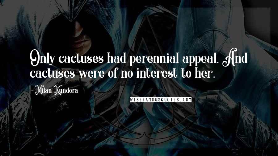 Milan Kundera Quotes: Only cactuses had perennial appeal. And cactuses were of no interest to her.