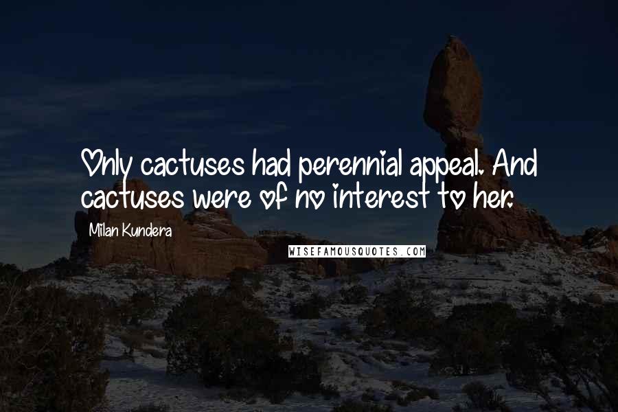 Milan Kundera Quotes: Only cactuses had perennial appeal. And cactuses were of no interest to her.