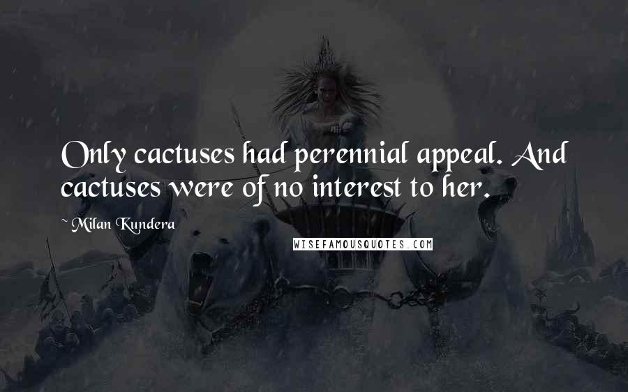 Milan Kundera Quotes: Only cactuses had perennial appeal. And cactuses were of no interest to her.