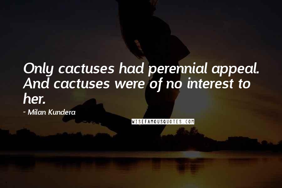 Milan Kundera Quotes: Only cactuses had perennial appeal. And cactuses were of no interest to her.