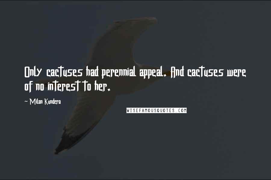 Milan Kundera Quotes: Only cactuses had perennial appeal. And cactuses were of no interest to her.