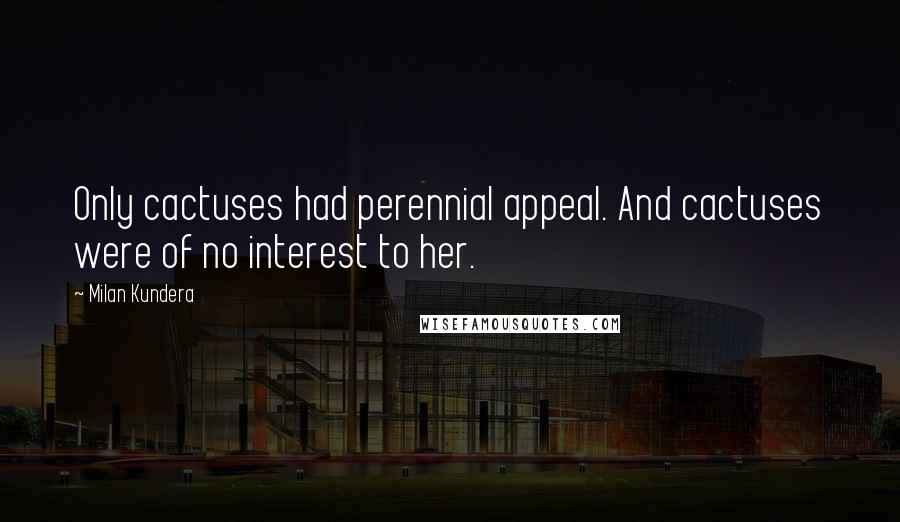 Milan Kundera Quotes: Only cactuses had perennial appeal. And cactuses were of no interest to her.