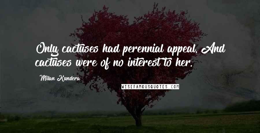 Milan Kundera Quotes: Only cactuses had perennial appeal. And cactuses were of no interest to her.