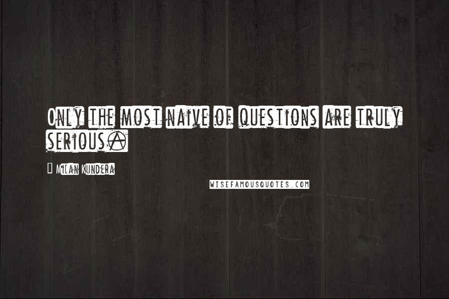 Milan Kundera Quotes: Only the most naive of questions are truly serious.