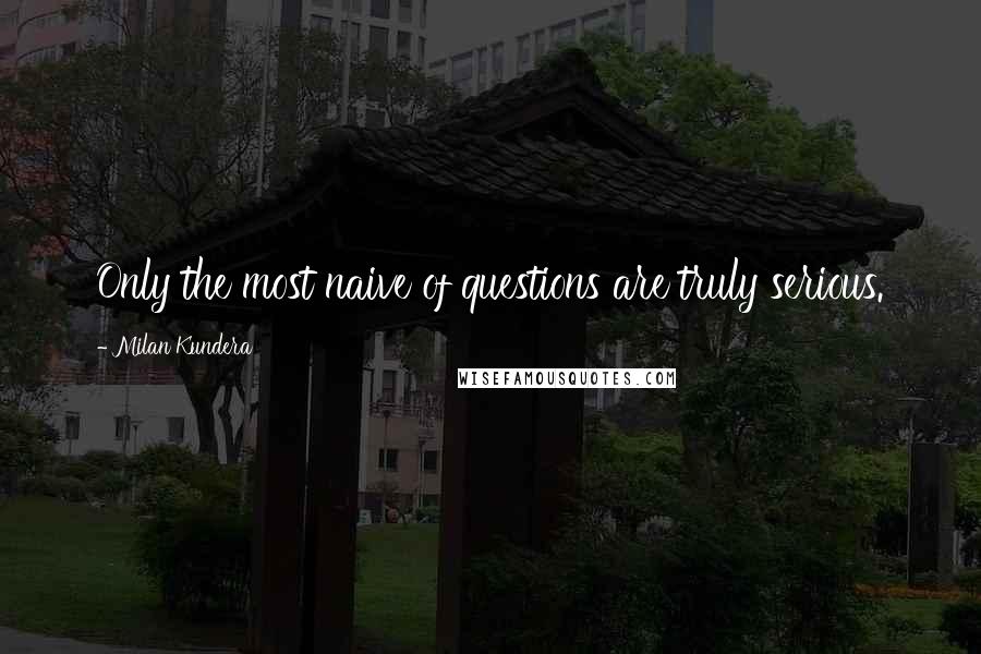 Milan Kundera Quotes: Only the most naive of questions are truly serious.