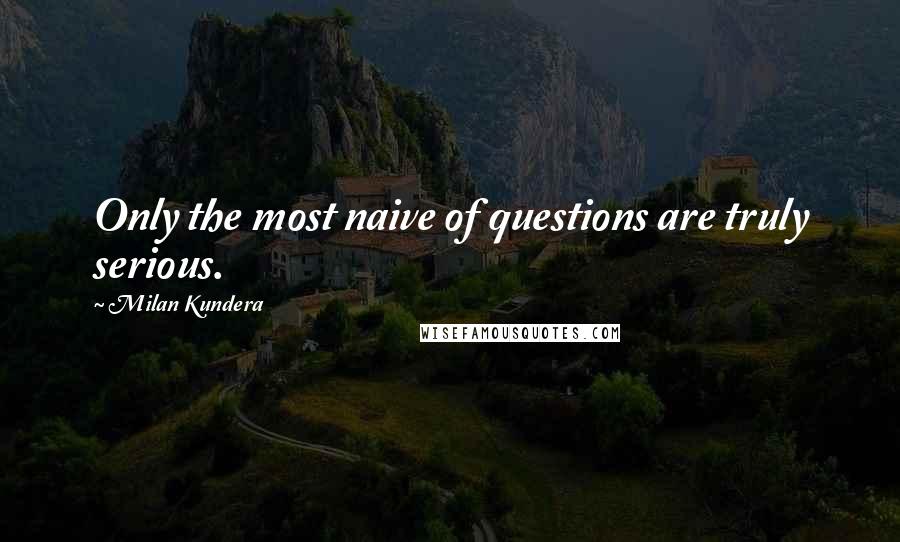 Milan Kundera Quotes: Only the most naive of questions are truly serious.