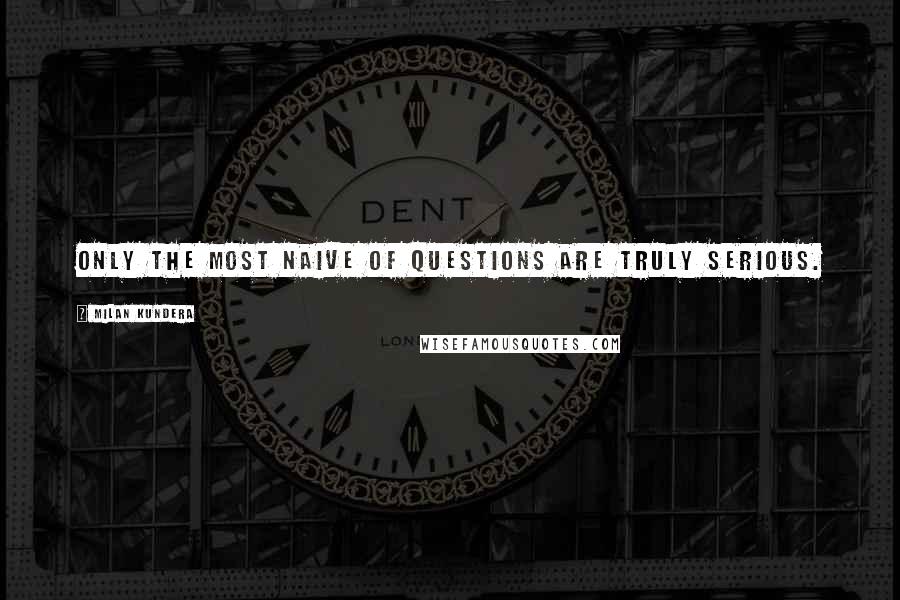 Milan Kundera Quotes: Only the most naive of questions are truly serious.