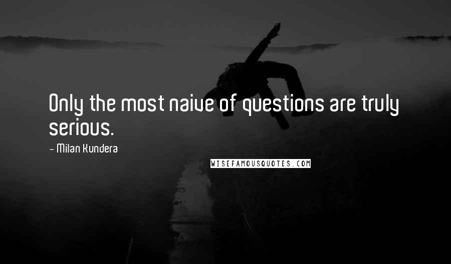 Milan Kundera Quotes: Only the most naive of questions are truly serious.