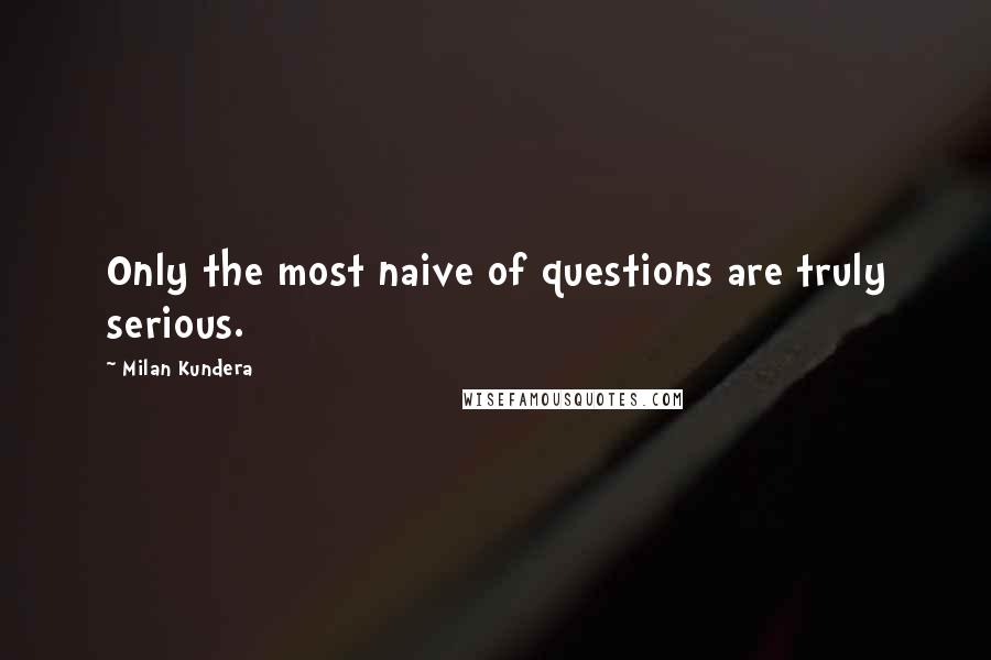 Milan Kundera Quotes: Only the most naive of questions are truly serious.