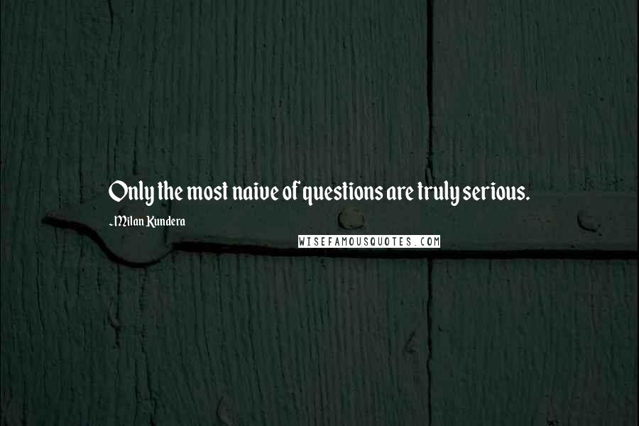 Milan Kundera Quotes: Only the most naive of questions are truly serious.