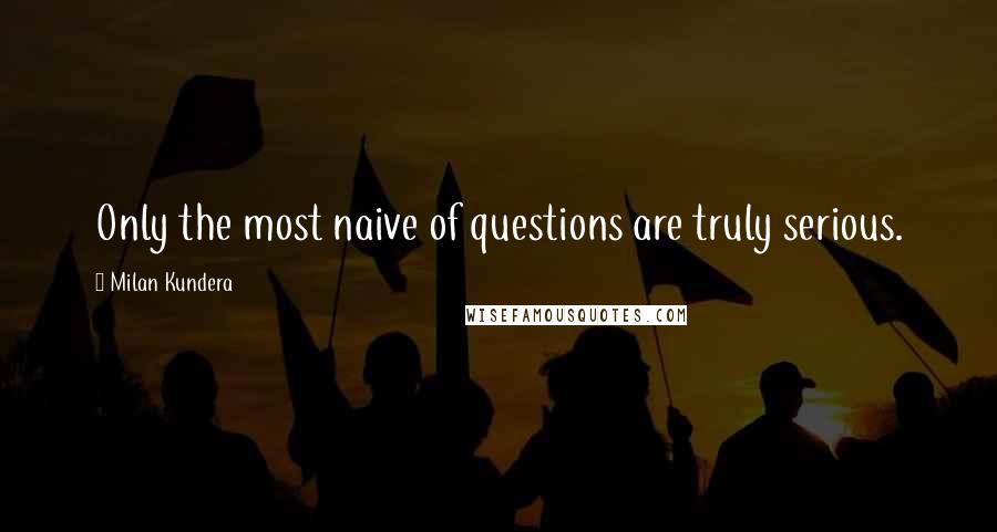 Milan Kundera Quotes: Only the most naive of questions are truly serious.