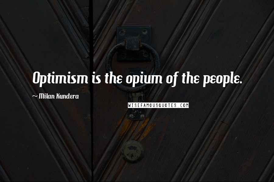 Milan Kundera Quotes: Optimism is the opium of the people.