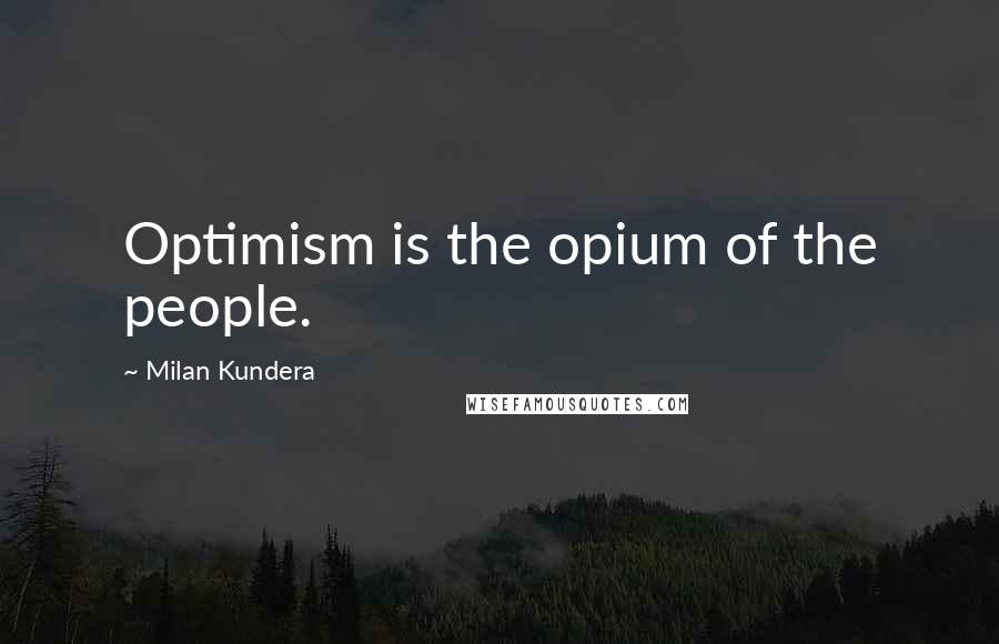 Milan Kundera Quotes: Optimism is the opium of the people.