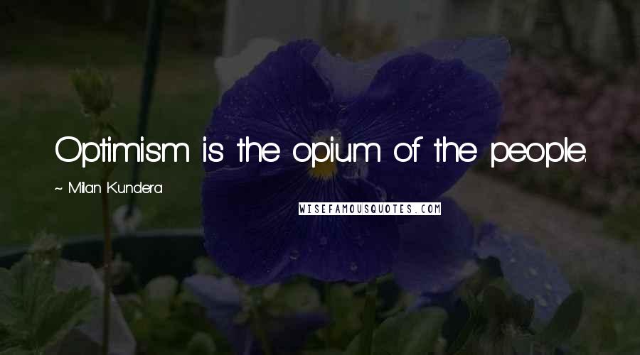 Milan Kundera Quotes: Optimism is the opium of the people.