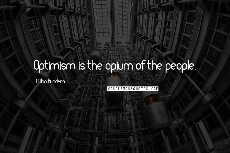Milan Kundera Quotes: Optimism is the opium of the people.