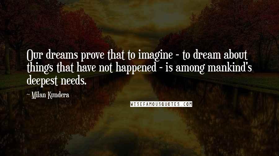 Milan Kundera Quotes: Our dreams prove that to imagine - to dream about things that have not happened - is among mankind's deepest needs.