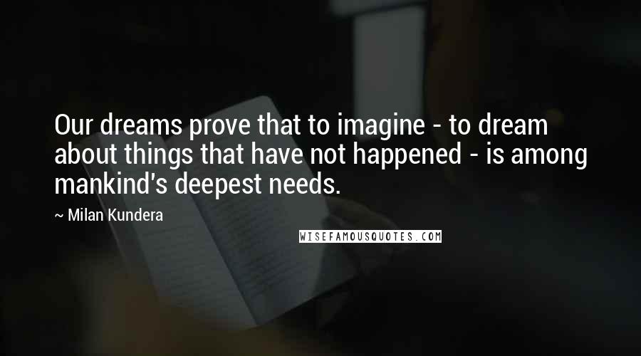 Milan Kundera Quotes: Our dreams prove that to imagine - to dream about things that have not happened - is among mankind's deepest needs.