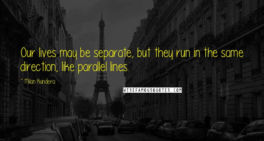 Milan Kundera Quotes: Our lives may be separate, but they run in the same direction, like parallel lines.