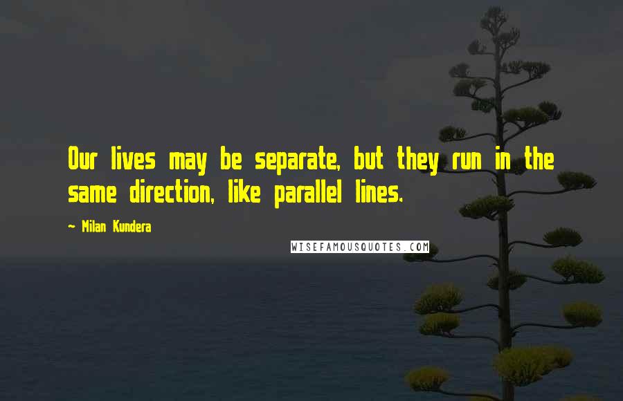 Milan Kundera Quotes: Our lives may be separate, but they run in the same direction, like parallel lines.