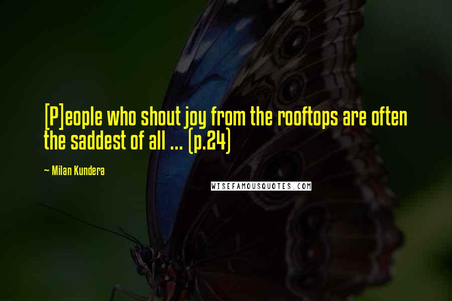 Milan Kundera Quotes: [P]eople who shout joy from the rooftops are often the saddest of all ... (p.24)