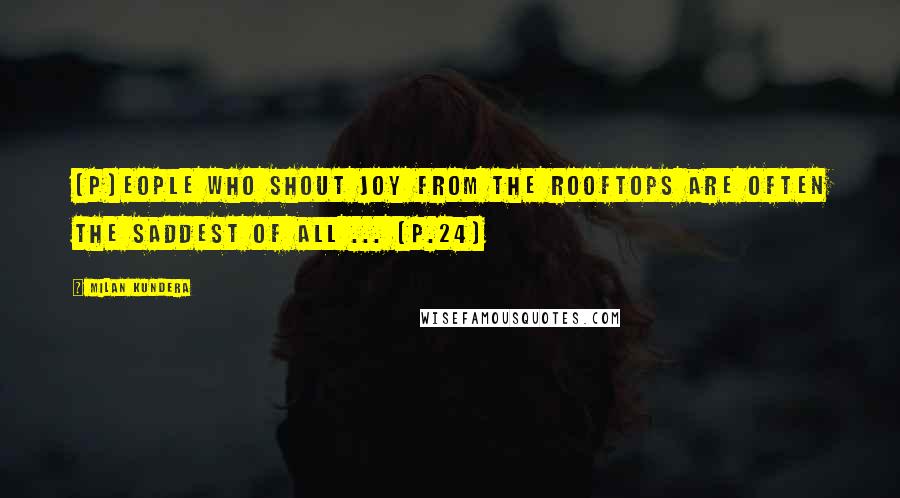 Milan Kundera Quotes: [P]eople who shout joy from the rooftops are often the saddest of all ... (p.24)