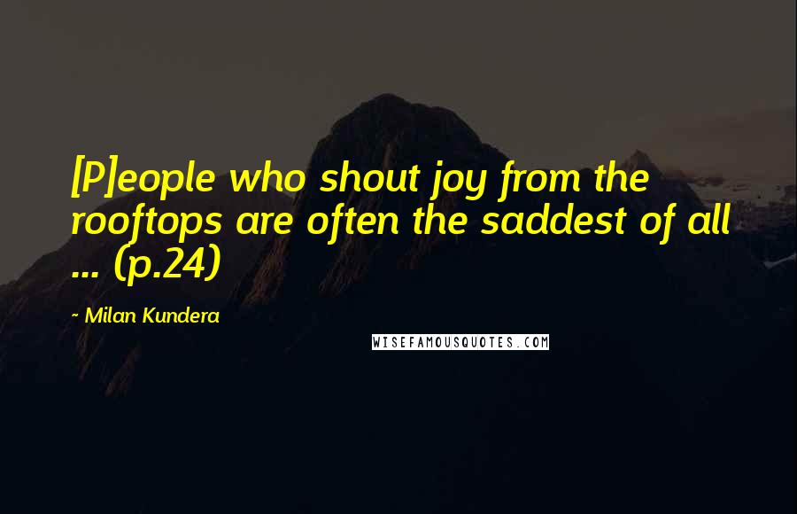 Milan Kundera Quotes: [P]eople who shout joy from the rooftops are often the saddest of all ... (p.24)