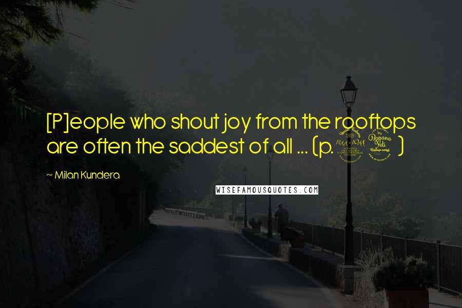 Milan Kundera Quotes: [P]eople who shout joy from the rooftops are often the saddest of all ... (p.24)