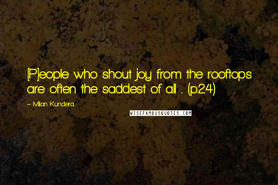 Milan Kundera Quotes: [P]eople who shout joy from the rooftops are often the saddest of all ... (p.24)