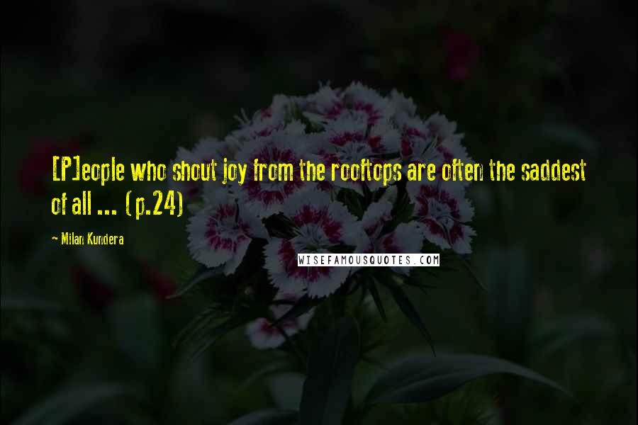 Milan Kundera Quotes: [P]eople who shout joy from the rooftops are often the saddest of all ... (p.24)