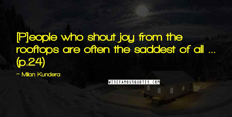 Milan Kundera Quotes: [P]eople who shout joy from the rooftops are often the saddest of all ... (p.24)