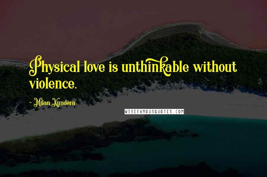 Milan Kundera Quotes: Physical love is unthinkable without violence.