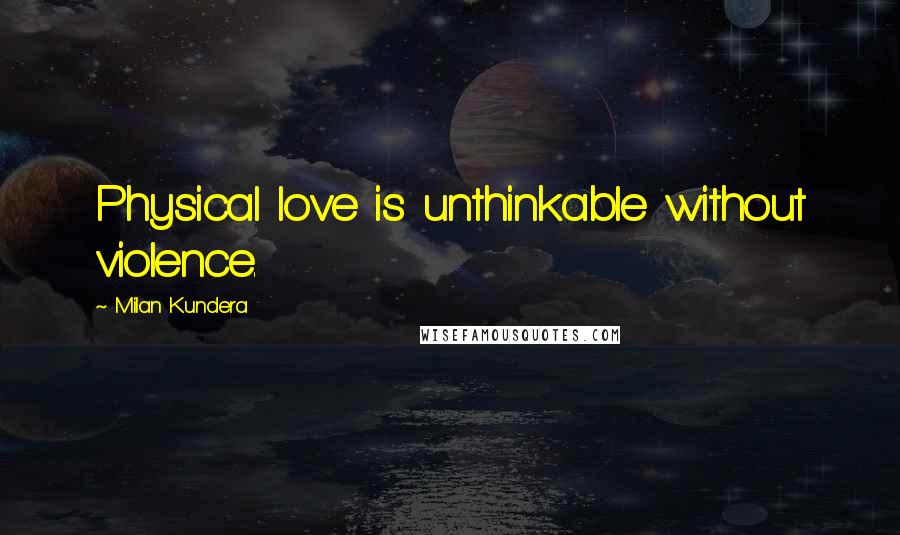 Milan Kundera Quotes: Physical love is unthinkable without violence.