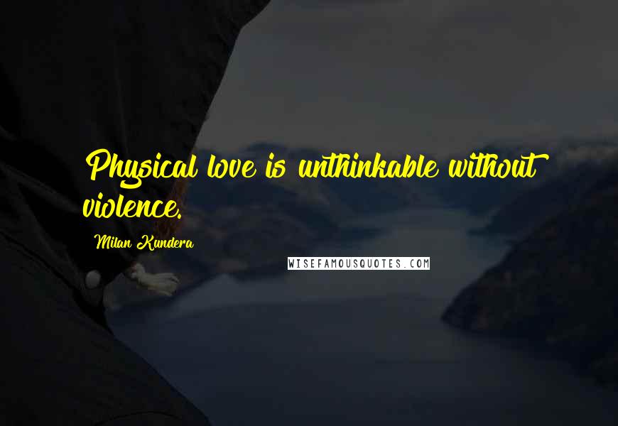 Milan Kundera Quotes: Physical love is unthinkable without violence.