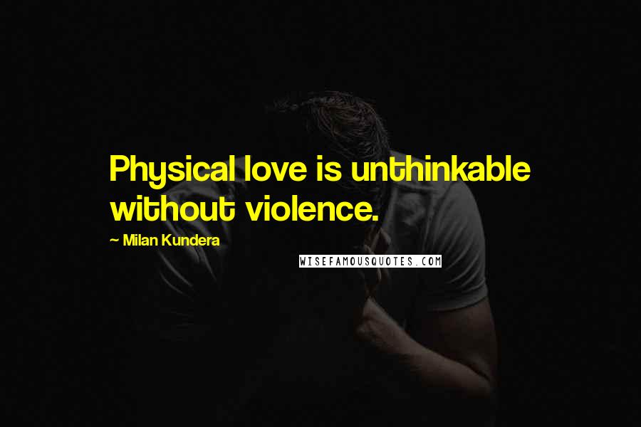 Milan Kundera Quotes: Physical love is unthinkable without violence.