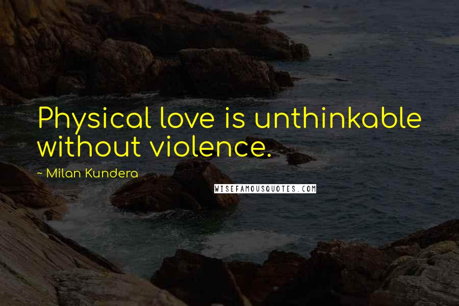 Milan Kundera Quotes: Physical love is unthinkable without violence.