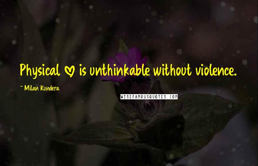 Milan Kundera Quotes: Physical love is unthinkable without violence.