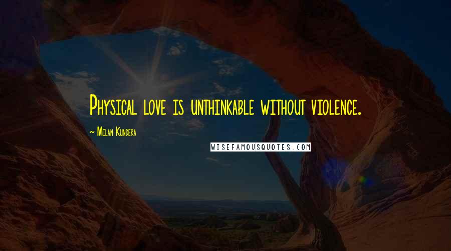 Milan Kundera Quotes: Physical love is unthinkable without violence.