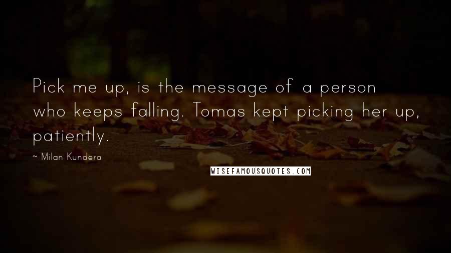 Milan Kundera Quotes: Pick me up, is the message of a person who keeps falling. Tomas kept picking her up, patiently.