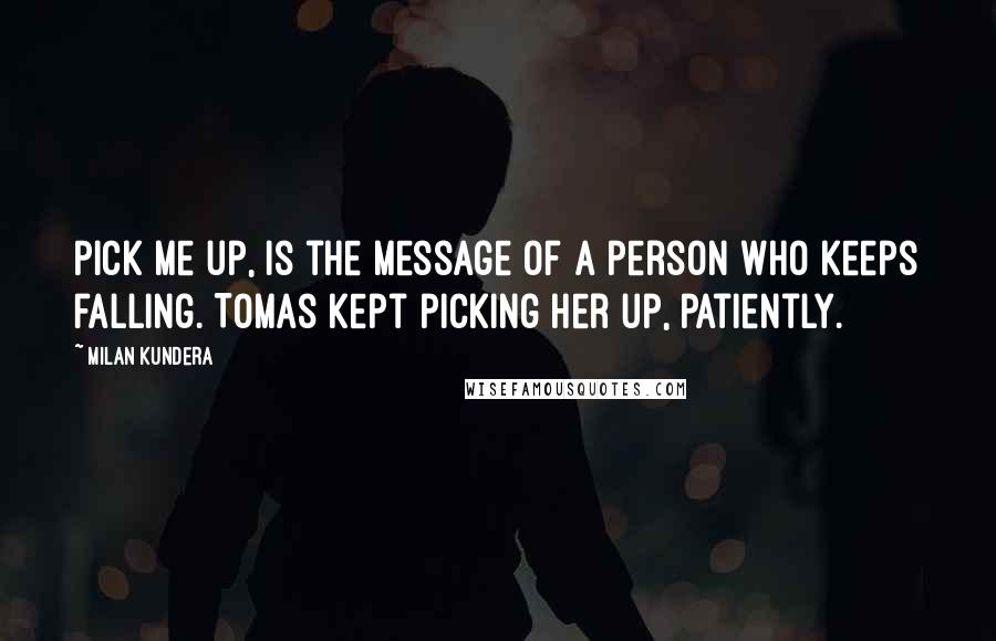 Milan Kundera Quotes: Pick me up, is the message of a person who keeps falling. Tomas kept picking her up, patiently.