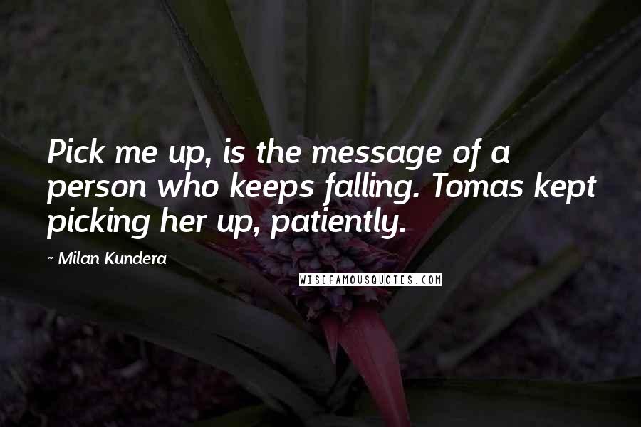 Milan Kundera Quotes: Pick me up, is the message of a person who keeps falling. Tomas kept picking her up, patiently.