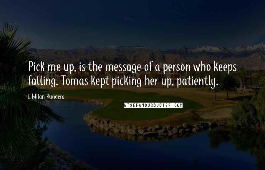 Milan Kundera Quotes: Pick me up, is the message of a person who keeps falling. Tomas kept picking her up, patiently.