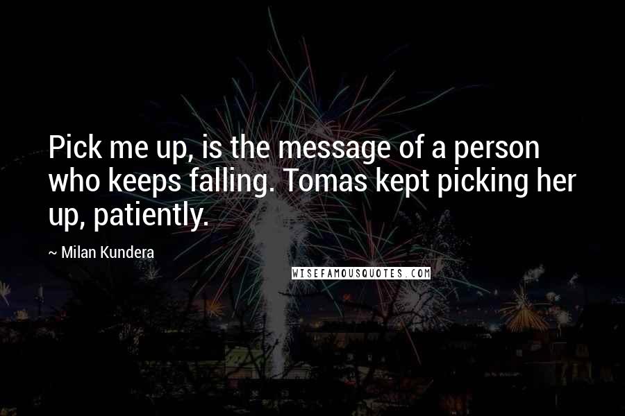 Milan Kundera Quotes: Pick me up, is the message of a person who keeps falling. Tomas kept picking her up, patiently.